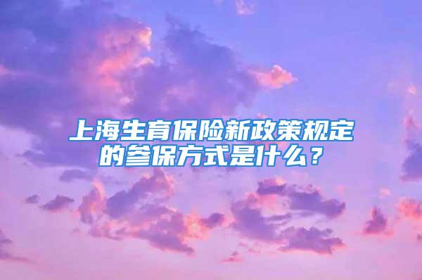 上海生育保險(xiǎn)新政策規(guī)定的參保方式是什么？