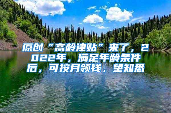 原創(chuàng)“高齡津貼”來了，2022年，滿足年齡條件后，可按月領(lǐng)錢，望知悉