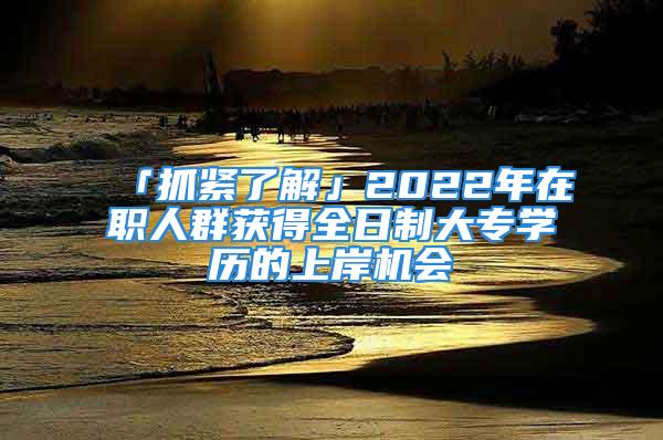 「抓緊了解」2022年在職人群獲得全日制大專學(xué)歷的上岸機(jī)會(huì)