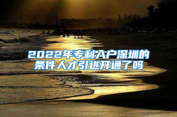 2022年專利入戶深圳的條件人才引進(jìn)開(kāi)通了嗎