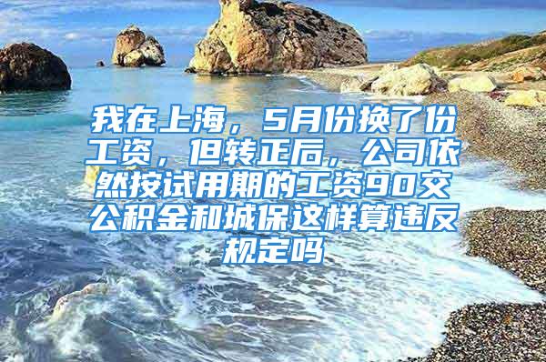 我在上海，5月份換了份工資，但轉(zhuǎn)正后，公司依然按試用期的工資90交公積金和城保這樣算違反規(guī)定嗎