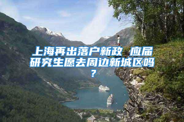 上海再出落戶新政 應屆研究生愿去周邊新城區(qū)嗎？