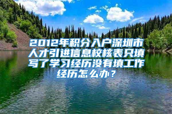 2012年積分入戶深圳市人才引進(jìn)信息校核表只填寫(xiě)了學(xué)習(xí)經(jīng)歷沒(méi)有填工作經(jīng)歷怎么辦？