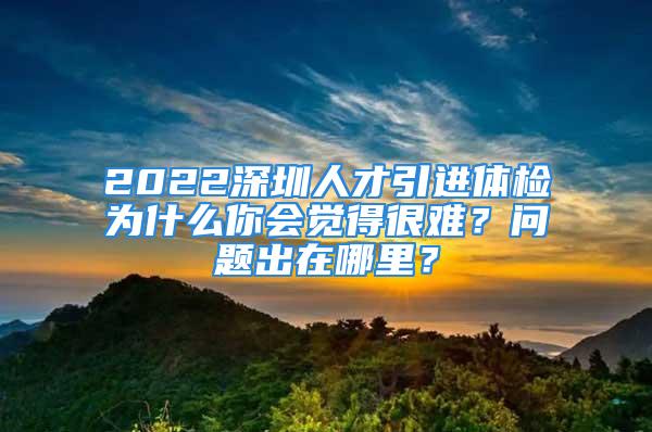 2022深圳人才引進(jìn)體檢為什么你會(huì)覺(jué)得很難？問(wèn)題出在哪里？