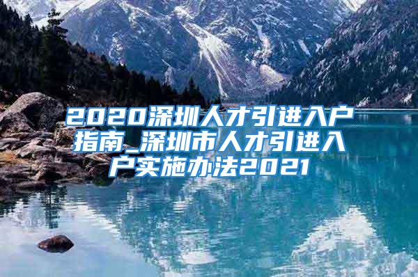 2020深圳人才引進(jìn)入戶指南_深圳市人才引進(jìn)入戶實施辦法2021