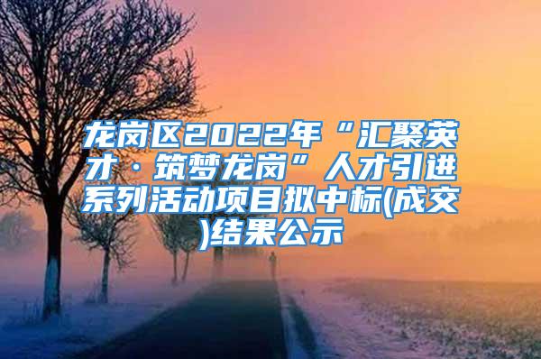 龍崗區(qū)2022年“匯聚英才·筑夢龍崗”人才引進(jìn)系列活動項(xiàng)目擬中標(biāo)(成交)結(jié)果公示