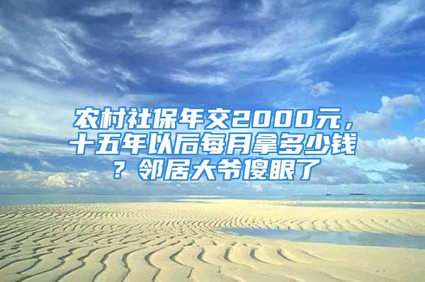 農(nóng)村社保年交2000元，十五年以后每月拿多少錢？鄰居大爺傻眼了