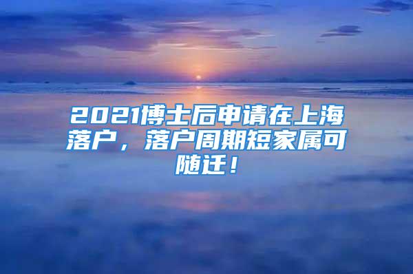 2021博士后申請在上海落戶，落戶周期短家屬可隨遷！