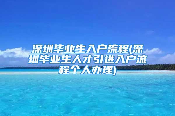 深圳畢業(yè)生入戶流程(深圳畢業(yè)生人才引進入戶流程個人辦理)