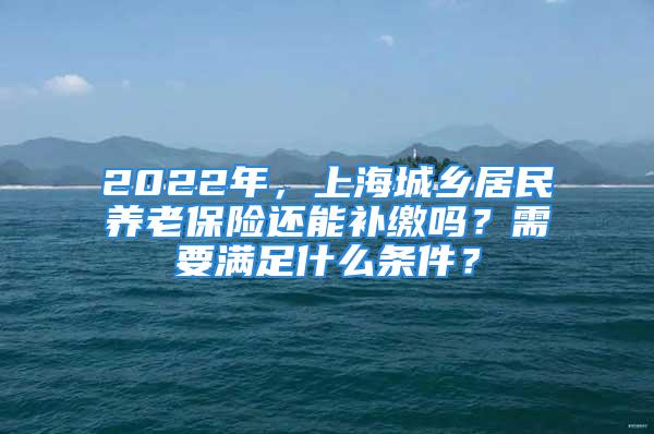 2022年，上海城鄉(xiāng)居民養(yǎng)老保險還能補(bǔ)繳嗎？需要滿足什么條件？