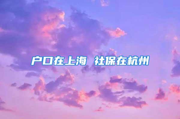 戶(hù)口在上海 社保在杭州