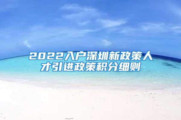 2022入戶深圳新政策人才引進(jìn)政策積分細(xì)則