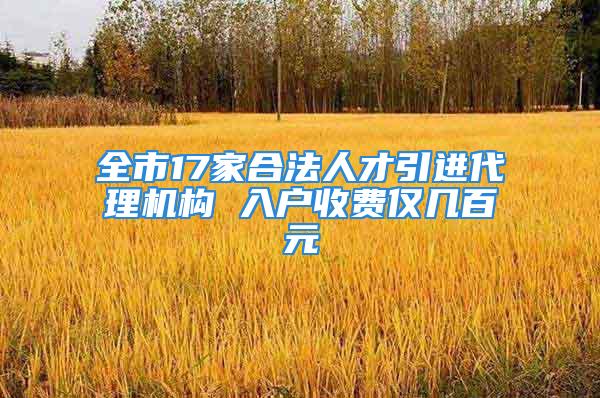 全市17家合法人才引進(jìn)代理機(jī)構(gòu) 入戶收費(fèi)僅幾百元