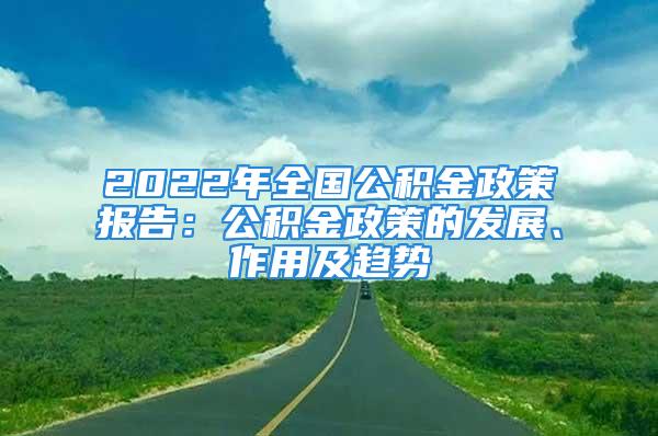 2022年全國公積金政策報告：公積金政策的發(fā)展、作用及趨勢