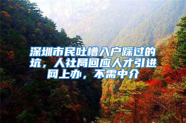 深圳市民吐槽入戶踩過(guò)的坑，人社局回應(yīng)人才引進(jìn)網(wǎng)上辦，不需中介