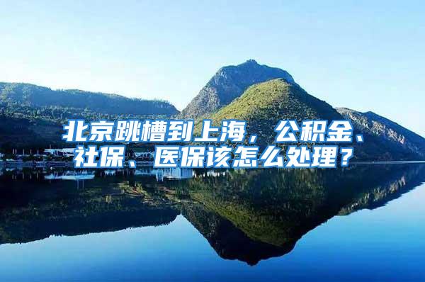 北京跳槽到上海，公積金、社保、醫(yī)保該怎么處理？