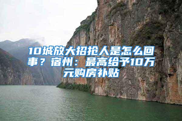 10城放大招搶人是怎么回事？宿州：最高給予10萬(wàn)元購(gòu)房補(bǔ)貼