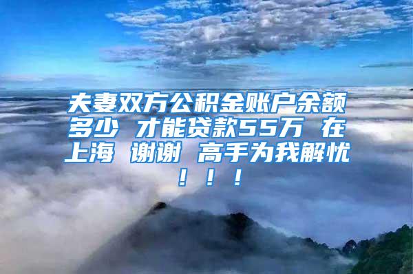 夫妻雙方公積金賬戶余額多少 才能貸款55萬 在上海 謝謝 高手為我解憂?。?！