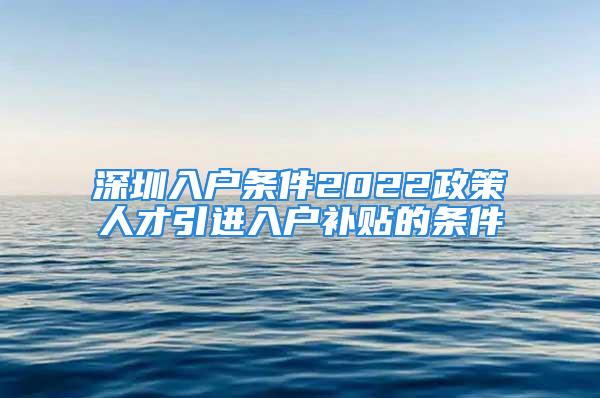 深圳入戶條件2022政策人才引進(jìn)入戶補(bǔ)貼的條件