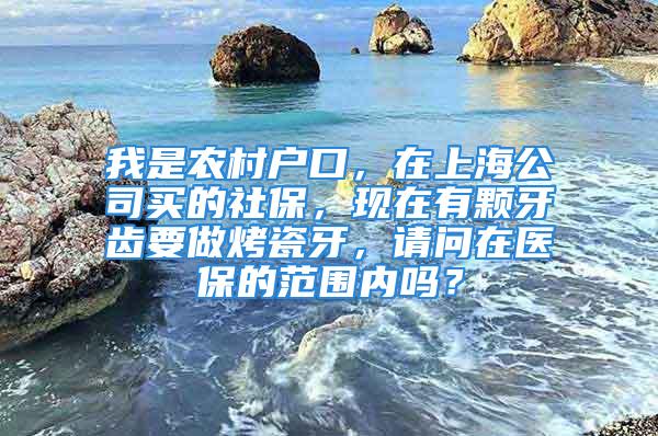 我是農(nóng)村戶口，在上海公司買的社保，現(xiàn)在有顆牙齒要做烤瓷牙，請問在醫(yī)保的范圍內(nèi)嗎？