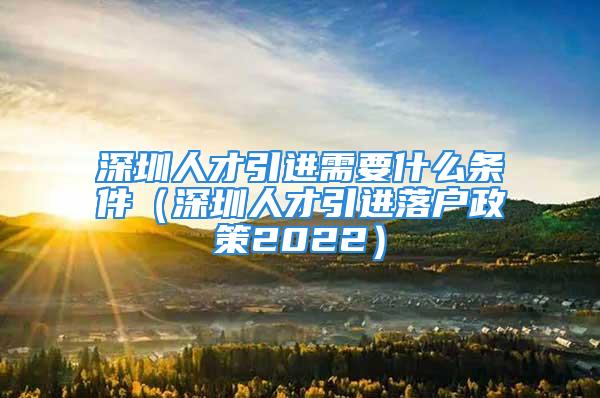 深圳人才引進(jìn)需要什么條件（深圳人才引進(jìn)落戶政策2022）