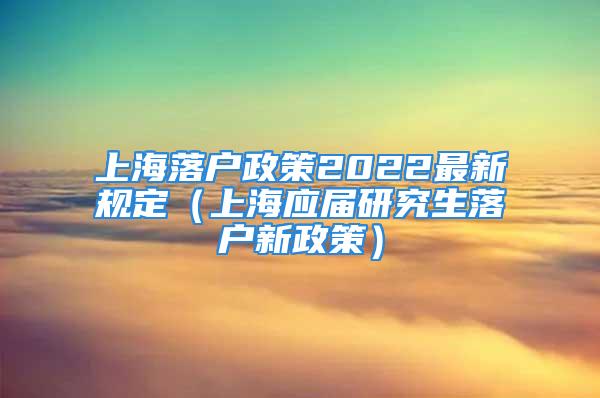 上海落戶政策2022最新規(guī)定（上海應屆研究生落戶新政策）