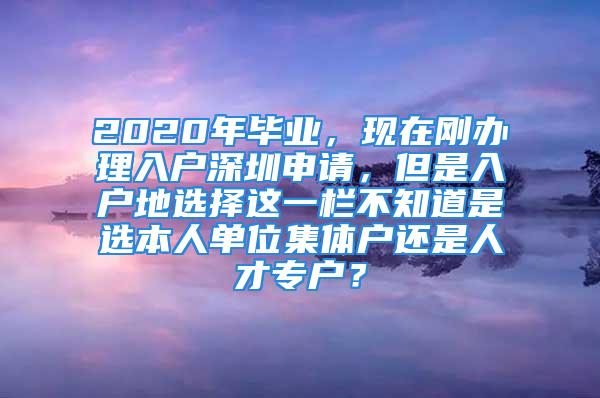 2020年畢業(yè)，現(xiàn)在剛辦理入戶深圳申請(qǐng)，但是入戶地選擇這一欄不知道是選本人單位集體戶還是人才專戶？