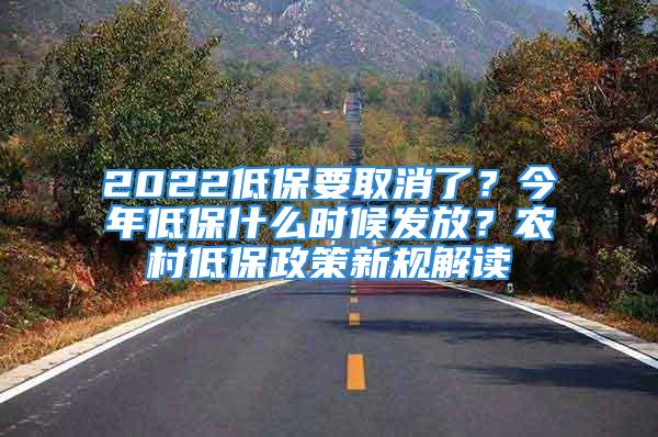 2022低保要取消了？今年低保什么時候發(fā)放？農(nóng)村低保政策新規(guī)解讀