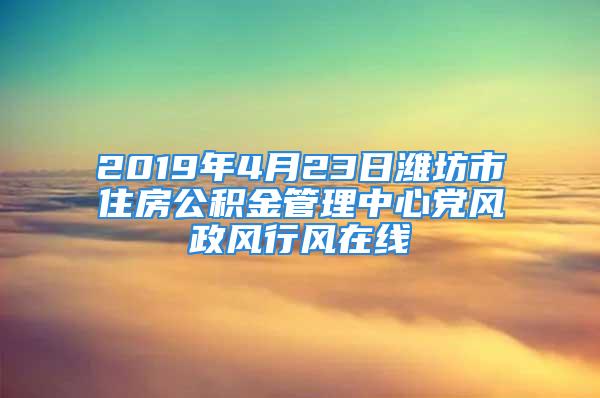 2019年4月23日濰坊市住房公積金管理中心黨風政風行風在線