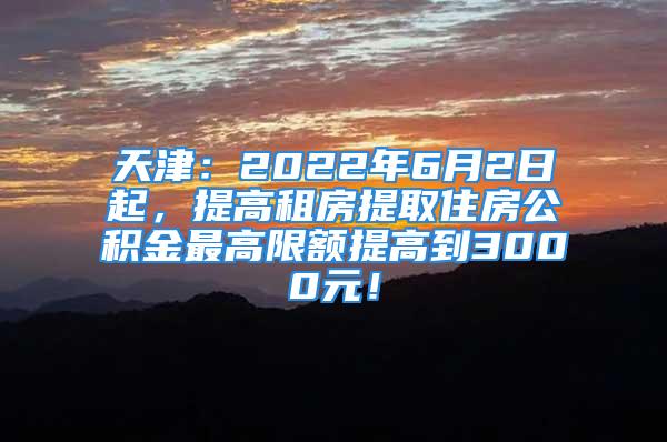 天津：2022年6月2日起，提高租房提取住房公積金最高限額提高到3000元！