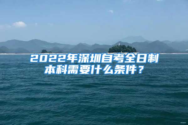 2022年深圳自考全日制本科需要什么條件？