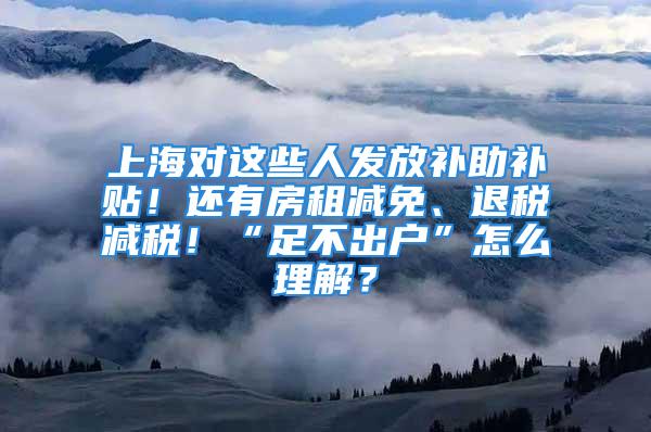 上海對這些人發(fā)放補助補貼！還有房租減免、退稅減稅！“足不出戶”怎么理解？