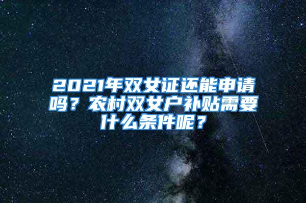 2021年雙女證還能申請(qǐng)嗎？農(nóng)村雙女戶補(bǔ)貼需要什么條件呢？