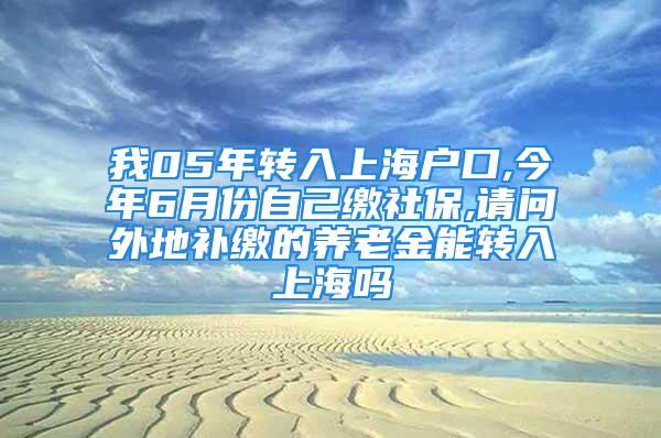 我05年轉(zhuǎn)入上海戶口,今年6月份自己繳社保,請(qǐng)問外地補(bǔ)繳的養(yǎng)老金能轉(zhuǎn)入上海嗎