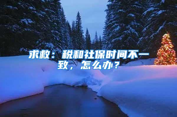 求救：稅和社保時(shí)間不一致，怎么辦？