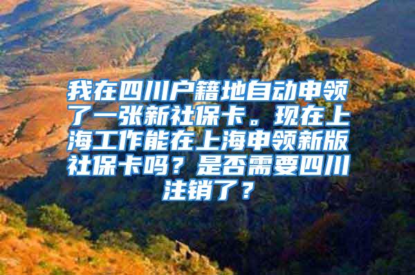 我在四川戶籍地自動(dòng)申領(lǐng)了一張新社保卡?，F(xiàn)在上海工作能在上海申領(lǐng)新版社保卡嗎？是否需要四川注銷(xiāo)了？