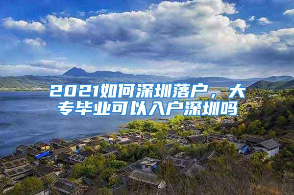 2021如何深圳落戶，大專畢業(yè)可以入戶深圳嗎