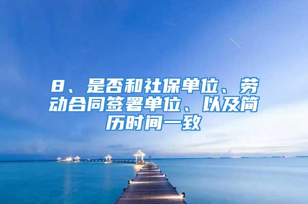 8、是否和社保單位、勞動合同簽署單位、以及簡歷時間一致