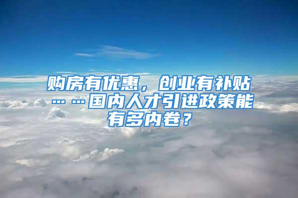 購房有優(yōu)惠，創(chuàng)業(yè)有補貼……國內(nèi)人才引進政策能有多內(nèi)卷？