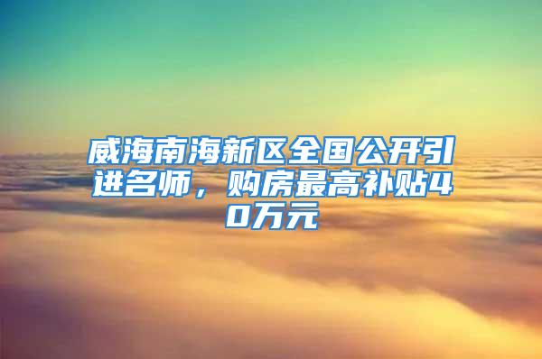 威海南海新區(qū)全國公開引進(jìn)名師，購房最高補(bǔ)貼40萬元