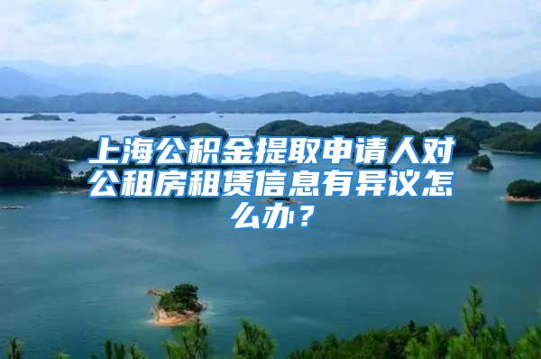 上海公積金提取申請(qǐng)人對(duì)公租房租賃信息有異議怎么辦？