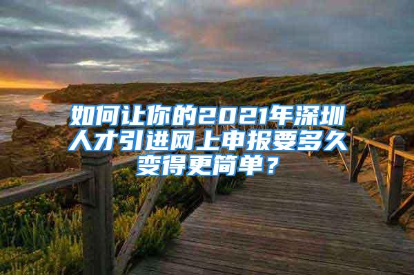 如何讓你的2021年深圳人才引進(jìn)網(wǎng)上申報(bào)要多久變得更簡(jiǎn)單？