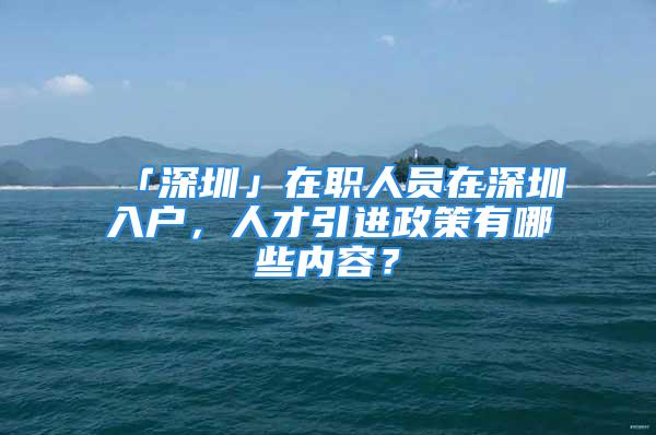 「深圳」在職人員在深圳入戶，人才引進政策有哪些內(nèi)容？