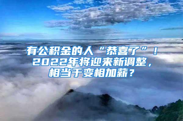 有公積金的人“恭喜了”！2022年將迎來(lái)新調(diào)整，相當(dāng)于變相加薪？