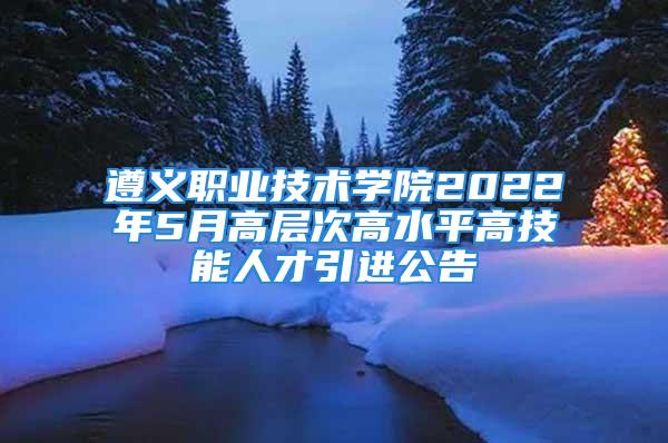 遵義職業(yè)技術(shù)學(xué)院2022年5月高層次高水平高技能人才引進公告