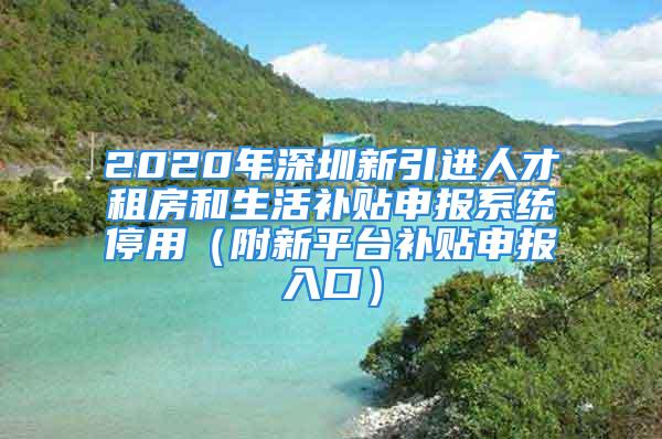 2020年深圳新引進(jìn)人才租房和生活補(bǔ)貼申報系統(tǒng)停用（附新平臺補(bǔ)貼申報入口）