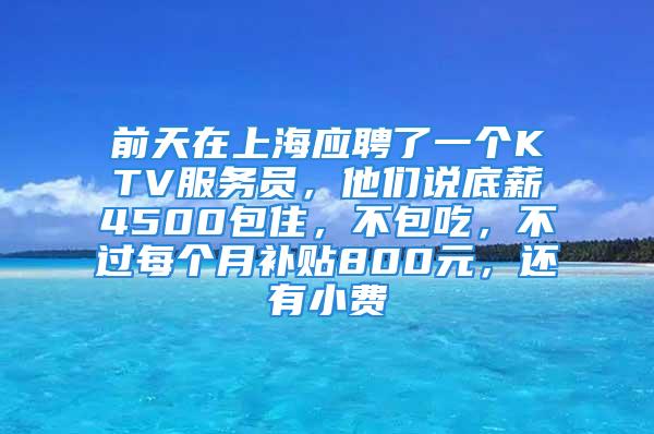 前天在上海應(yīng)聘了一個KTV服務(wù)員，他們說底薪4500包住，不包吃，不過每個月補(bǔ)貼800元，還有小費(fèi)