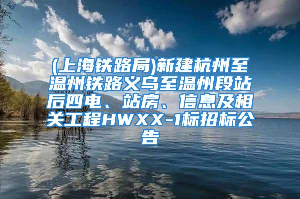 (上海鐵路局)新建杭州至溫州鐵路義烏至溫州段站后四電、站房、信息及相關(guān)工程HWXX-1標(biāo)招標(biāo)公告