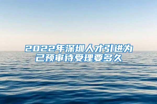 2022年深圳人才引進為己預審待受理要多久