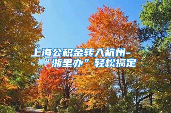 上海公積金轉(zhuǎn)入杭州-“浙里辦”輕松搞定